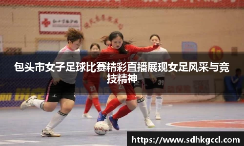 包头市女子足球比赛精彩直播展现女足风采与竞技精神