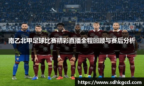 南乙北甲足球比赛精彩直播全程回顾与赛后分析