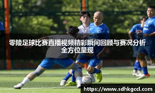 零陵足球比赛直播视频精彩瞬间回顾与赛况分析全方位呈现