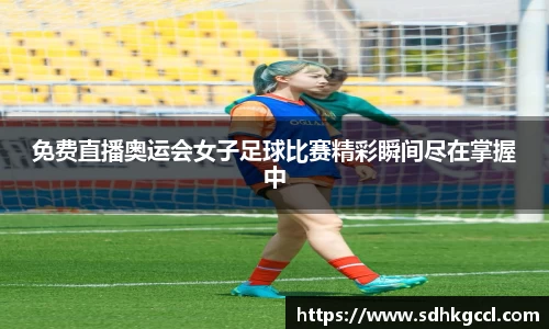 免费直播奥运会女子足球比赛精彩瞬间尽在掌握中