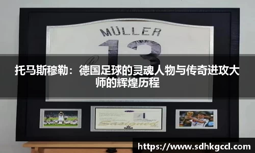 托马斯穆勒：德国足球的灵魂人物与传奇进攻大师的辉煌历程