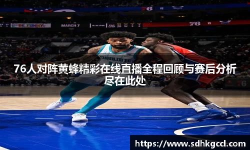 76人对阵黄蜂精彩在线直播全程回顾与赛后分析尽在此处