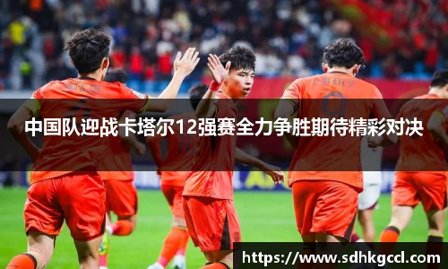中国队迎战卡塔尔12强赛全力争胜期待精彩对决