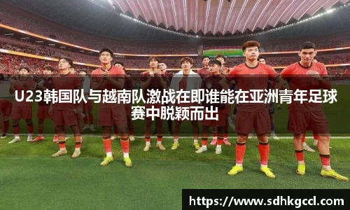 U23韩国队与越南队激战在即谁能在亚洲青年足球赛中脱颖而出