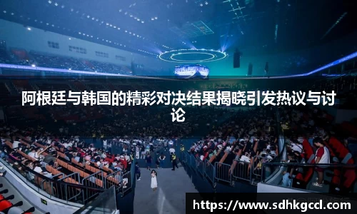 阿根廷与韩国的精彩对决结果揭晓引发热议与讨论