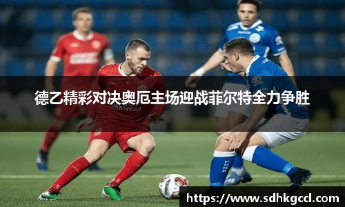 德乙精彩对决奥厄主场迎战菲尔特全力争胜